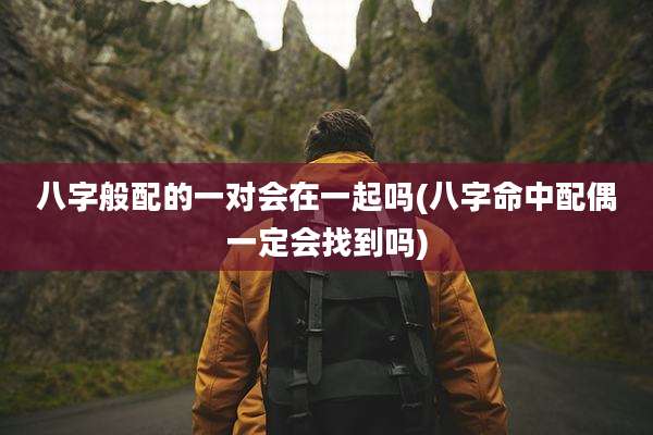 八字般配的一对会在一起吗(八字命中配偶一定会找到吗)