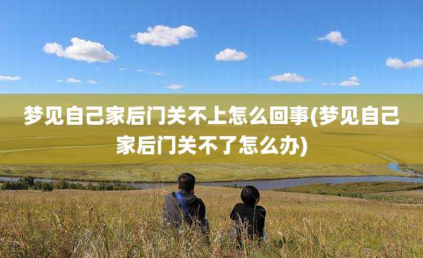 梦见自己家后门关不上怎么回事(梦见自己家后门关不了怎么办)