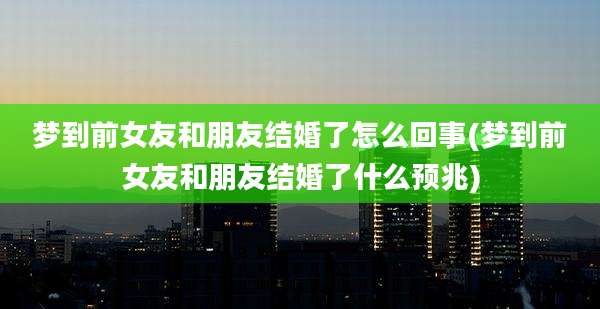 梦到前女友和朋友结婚了怎么回事(梦到前女友和朋友结婚了什么预兆)