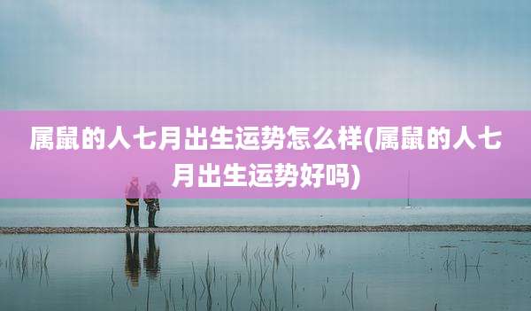 属鼠的人七月出生运势怎么样(属鼠的人七月出生运势好吗)