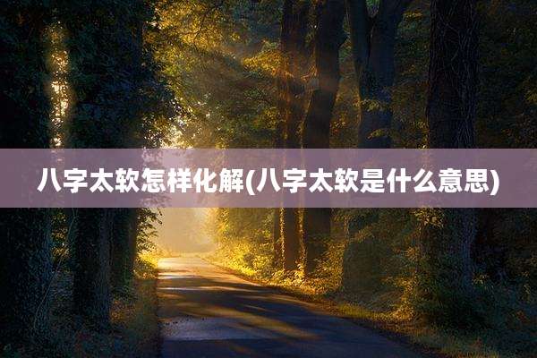 八字太软怎样化解(八字太软是什么意思)