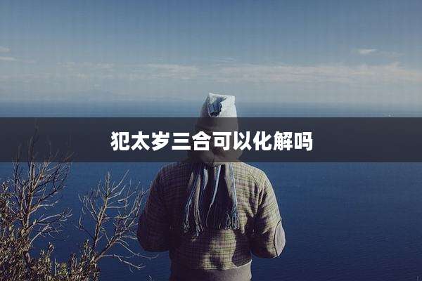 犯太岁三合可以化解吗