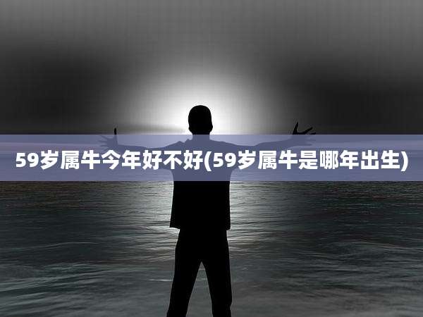59岁属牛今年好不好(59岁属牛是哪年出生)
