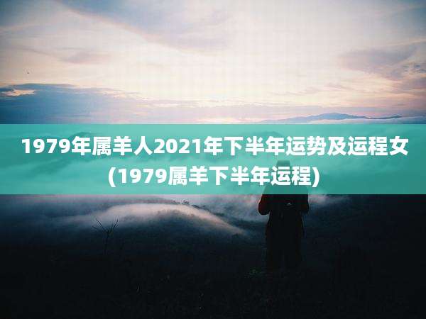 1979年属羊人2021年下半年运势及运程女(1979属羊下半年运程)