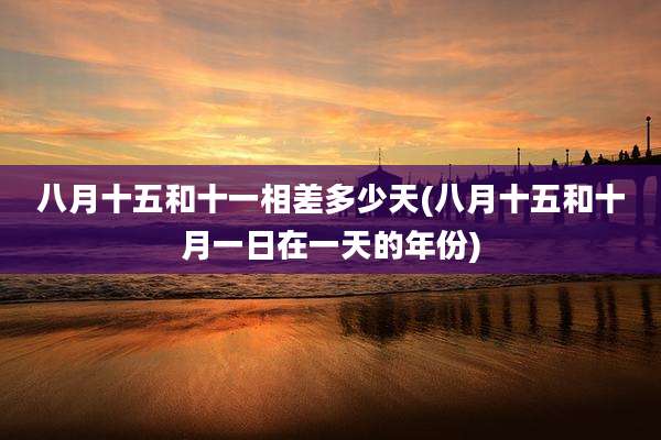 八月十五和十一相差多少天(八月十五和十月一日在一天的年份)