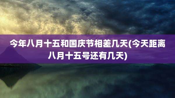 今年八月十五和国庆节相差几天(今天距离八月十五号还有几天)
