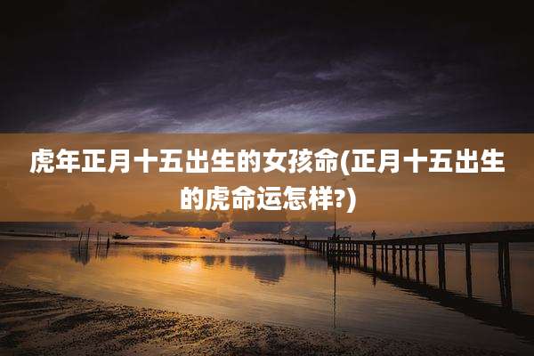 虎年正月十五出生的女孩命(正月十五出生的虎命运怎样?)
