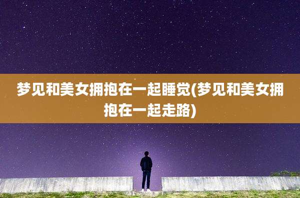 梦见和美女拥抱在一起睡觉(梦见和美女拥抱在一起走路)
