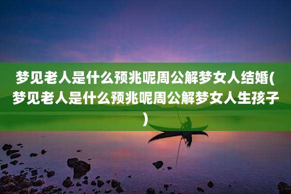 梦见老人是什么预兆呢周公解梦女人结婚(梦见老人是什么预兆呢周公解梦女人生孩子)