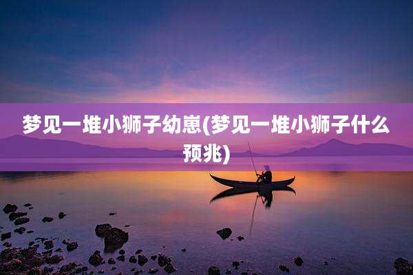 梦见一堆小狮子幼崽(梦见一堆小狮子什么预兆)