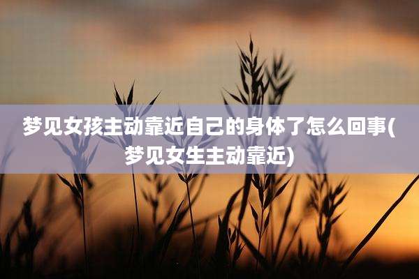 梦见女孩主动靠近自己的身体了怎么回事(梦见女生主动靠近)