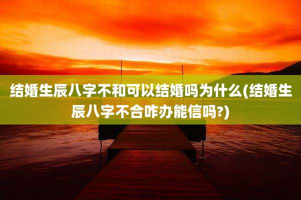 结婚生辰八字不和可以结婚吗为什么(结婚生辰八字不合咋办能信吗?)