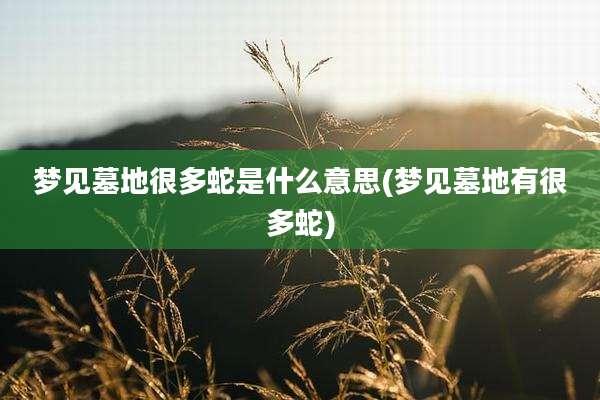 梦见墓地很多蛇是什么意思(梦见墓地有很多蛇)