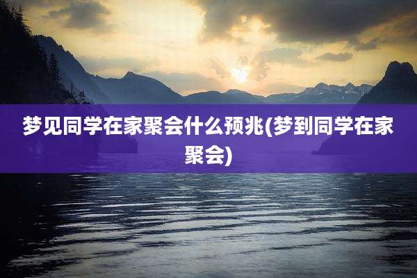 梦见同学在家聚会什么预兆(梦到同学在家聚会)