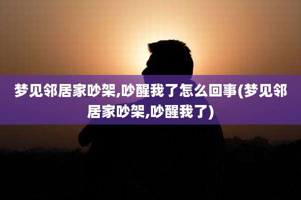 梦见邻居家吵架,吵醒我了怎么回事(梦见邻居家吵架,吵醒我了)
