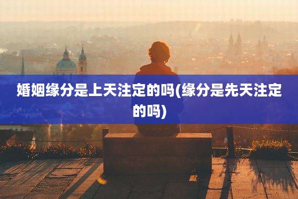 婚姻缘分是上天注定的吗(缘分是先天注定的吗)