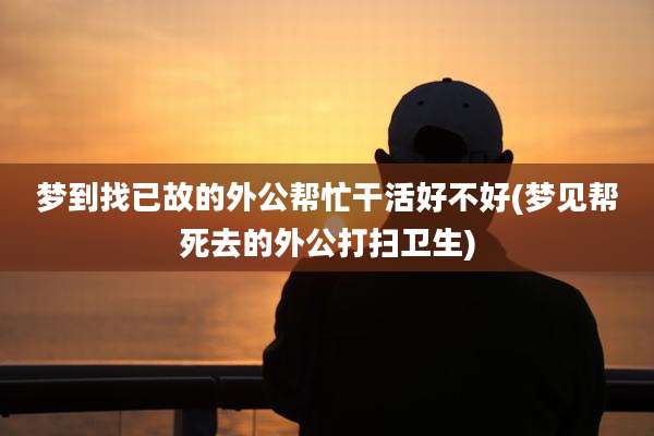 梦到找已故的外公帮忙干活好不好(梦见帮死去的外公打扫卫生)