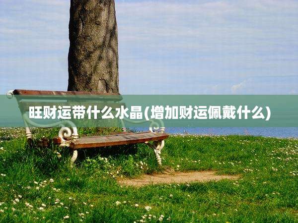 旺财运带什么水晶(增加财运佩戴什么)