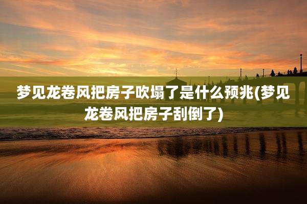 梦见龙卷风把房子吹塌了是什么预兆(梦见龙卷风把房子刮倒了)