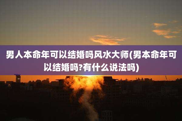 男人本命年可以结婚吗风水大师(男本命年可以结婚吗?有什么说法吗)