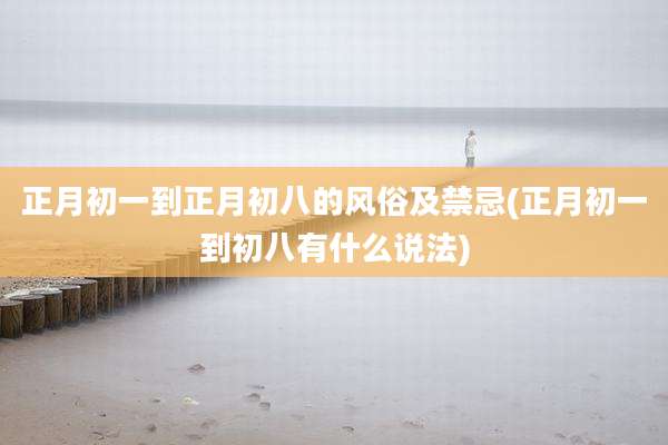 正月初一到正月初八的风俗及禁忌(正月初一到初八有什么说法)