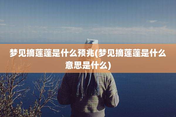 梦见摘莲蓬是什么预兆(梦见摘莲蓬是什么意思是什么)