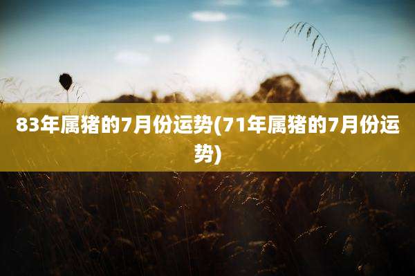 83年属猪的7月份运势(71年属猪的7月份运势)
