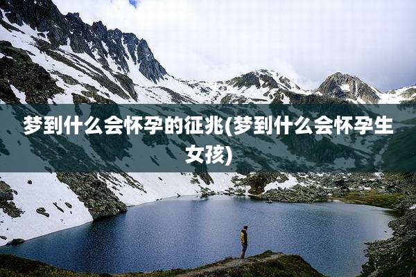 梦到什么会怀孕的征兆(梦到什么会怀孕生女孩)