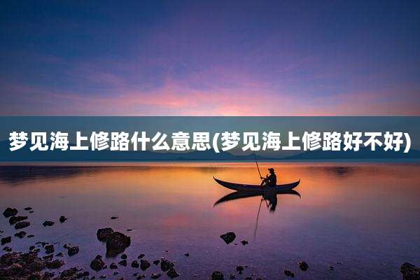 梦见海上修路什么意思(梦见海上修路好不好)