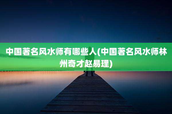 中国著名风水师有哪些人(中国著名风水师林州奇才赵易理)