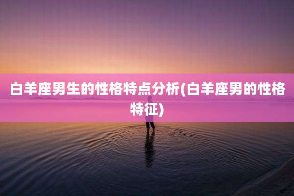 白羊座男生的性格特点分析(白羊座男的性格特征)