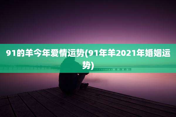 91的羊今年爱情运势(91年羊2021年婚姻运势)