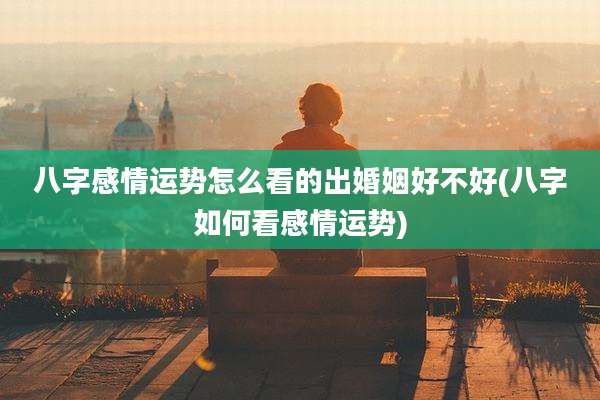 八字感情运势怎么看的出婚姻好不好(八字如何看感情运势)