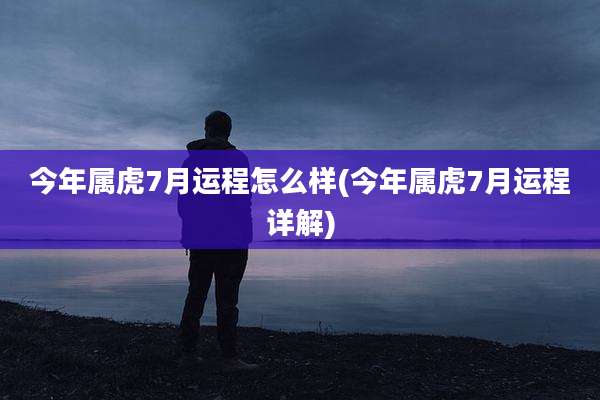 今年属虎7月运程怎么样(今年属虎7月运程详解)