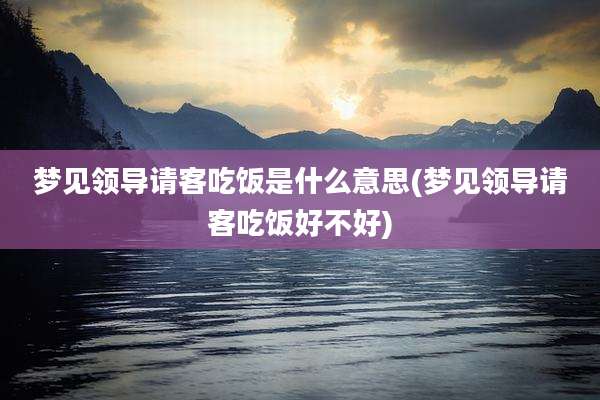 梦见领导请客吃饭是什么意思(梦见领导请客吃饭好不好)
