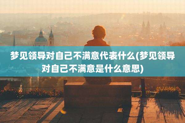 梦见领导对自己不满意代表什么(梦见领导对自己不满意是什么意思)