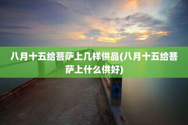 八月十五给菩萨上几样供品(八月十五给菩萨上什么供好)