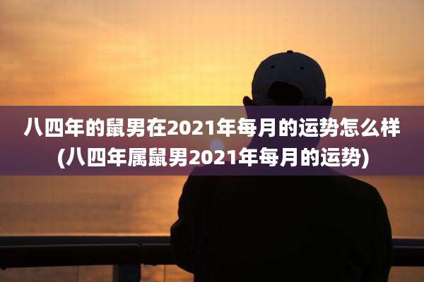 八四年的鼠男在2021年每月的运势怎么样(八四年属鼠男2021年每月的运势)