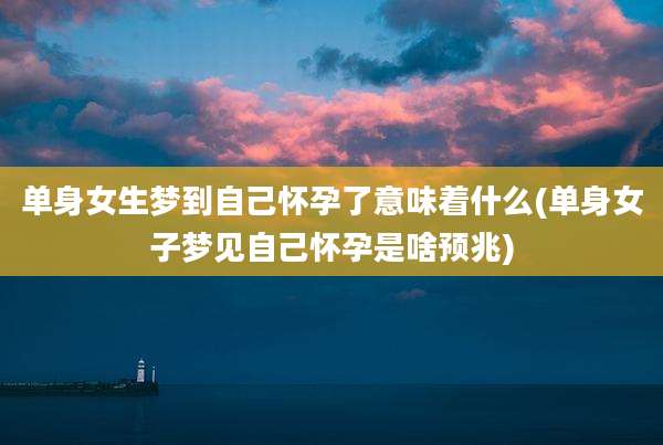 单身女生梦到自己怀孕了意味着什么(单身女子梦见自己怀孕是啥预兆)