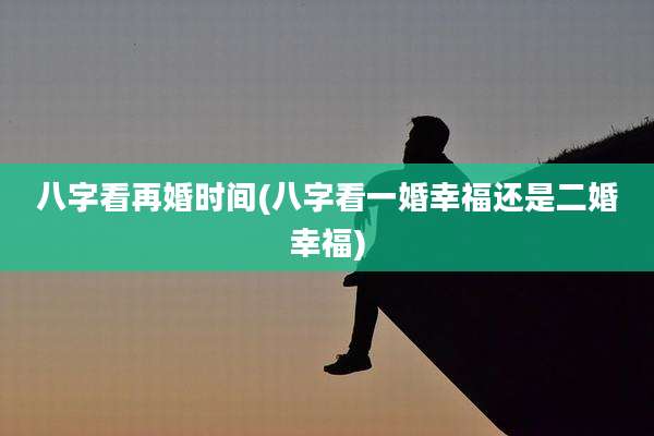 八字看再婚时间(八字看一婚幸福还是二婚幸福)