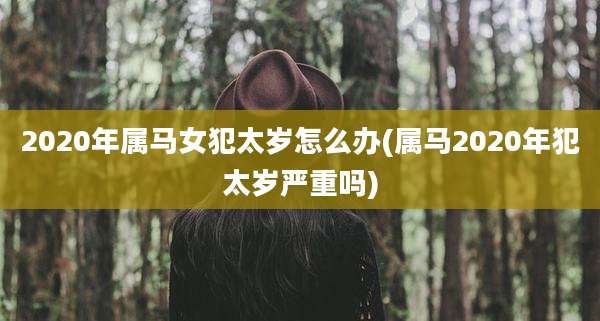 2020年属马女犯太岁怎么办(属马2020年犯太岁严重吗)