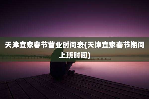 天津宜家春节营业时间表(天津宜家春节期间上班时间)