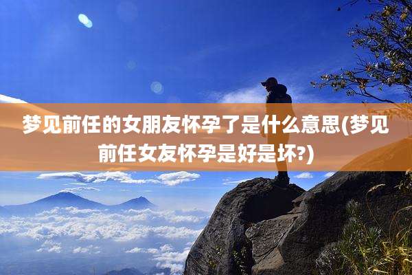 梦见前任的女朋友怀孕了是什么意思(梦见前任女友怀孕是好是坏?)