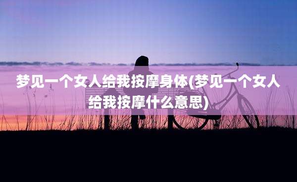 梦见一个女人给我按摩身体(梦见一个女人给我按摩什么意思)