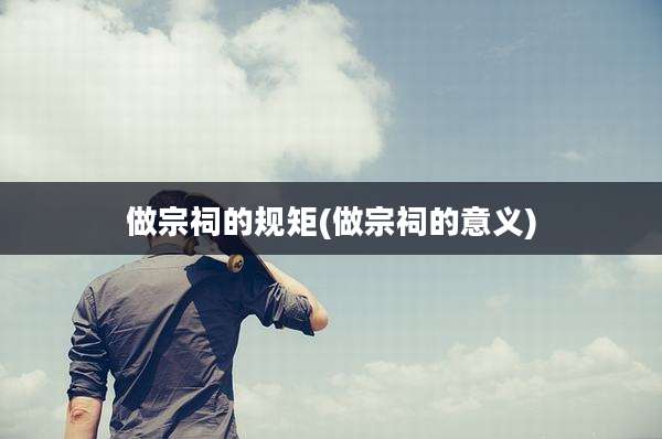 做宗祠的规矩(做宗祠的意义)