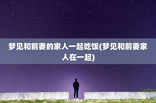 梦见和前妻的家人一起吃饭(梦见和前妻家人在一起)