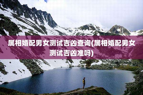 属相婚配男女测试吉凶查询(属相婚配男女测试吉凶准吗)