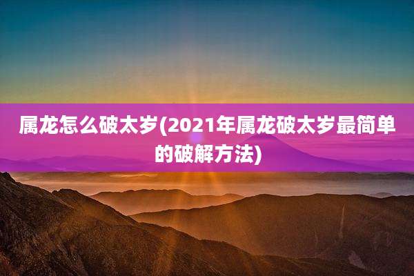 属龙怎么破太岁(2021年属龙破太岁最简单的破解方法)