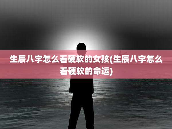 生辰八字怎么看硬软的女孩(生辰八字怎么看硬软的命运)