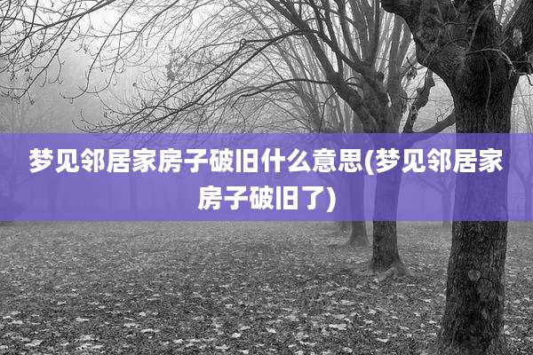 梦见邻居家房子破旧什么意思(梦见邻居家房子破旧了)